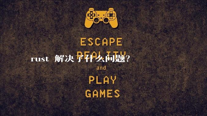 rust 解决了什么问题？